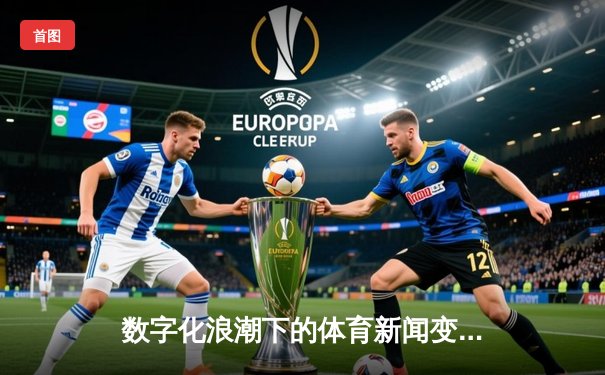 数字化浪潮下的体育新闻变革：从信息传递到情感共鸣的深度链接