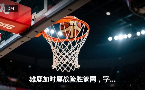 雄鹿加时鏖战险胜篮网，字母哥36+12+5主宰关键时刻 - 2