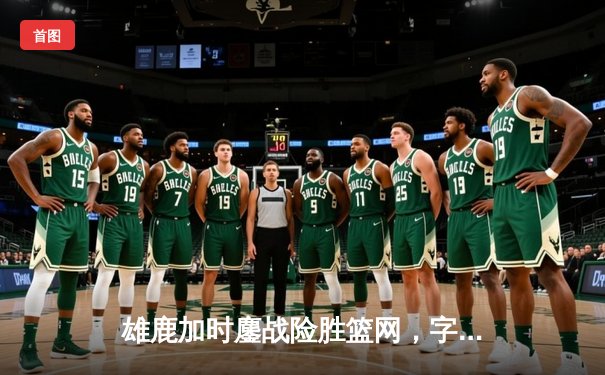 雄鹿加时鏖战险胜篮网，字母哥36+12主宰关键时刻