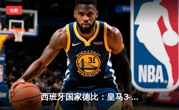 西班牙国家德比：皇马3-2逆转巴萨，贝林厄姆补时绝杀震撼全场