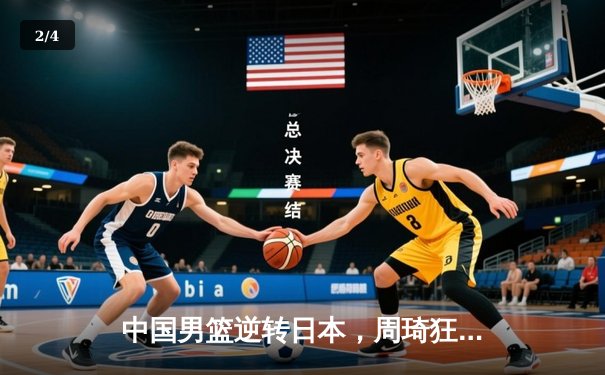 中国男篮逆转日本，周琦狂砍28分锁定世界杯门票 - 2
