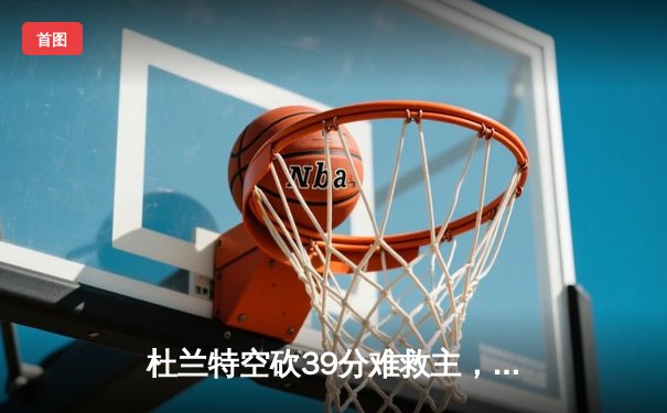 杜兰特空砍39分难救主，凯尔特人主场逆转太阳豪取五连胜
