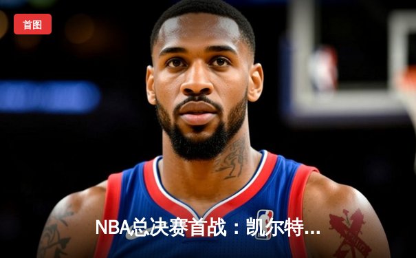NBA总决赛首战：凯尔特人主场力克独行侠，布朗狂砍36分率队抢得开门红