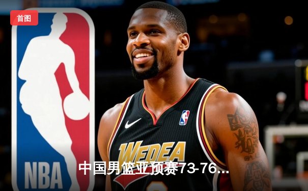 中国男篮亚预赛73-76惜败日本 时隔88年首次输给对手
