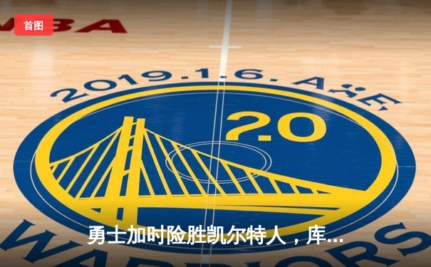 勇士加时险胜凯尔特人，库里关键三分锁定胜局