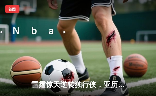雷霆惊天逆转独行侠，亚历山大40分率队挺进西部决赛