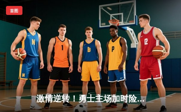 激情逆转！勇士主场加时险胜凯尔特人，库里43分统治关键时刻