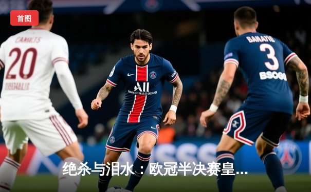 绝杀与泪水：欧冠半决赛皇马逆转拜仁，凯恩冠军梦再碎