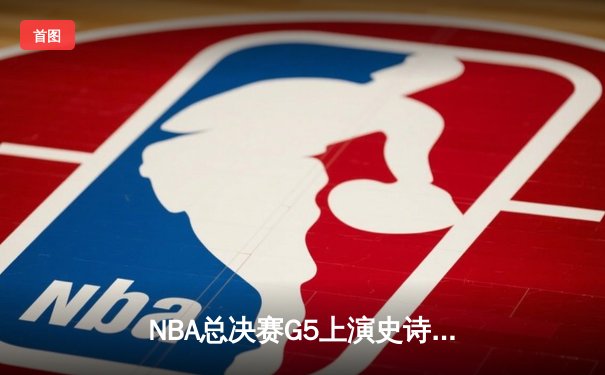 NBA总决赛G5上演史诗逆转，凯尔特人绝杀勇士扳回一城