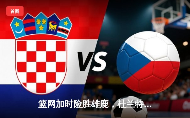 篮网加时险胜雄鹿，杜兰特39分天神下凡，欧文关键三分锁定胜局