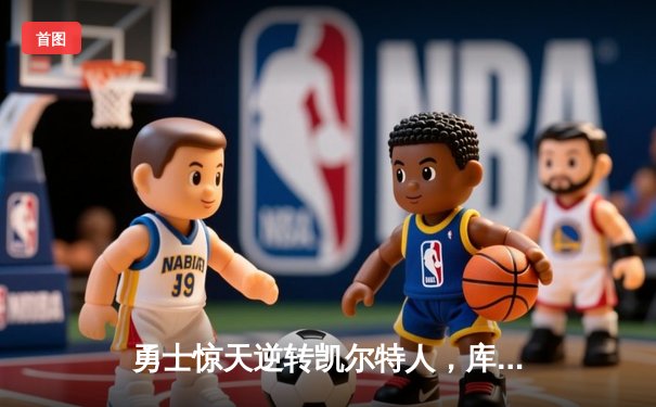 勇士惊天逆转凯尔特人，库里三分雨浇灭绿军主场连胜