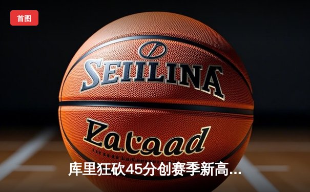 库里狂砍45分创赛季新高 勇士加时险胜凯尔特人重返西部前六