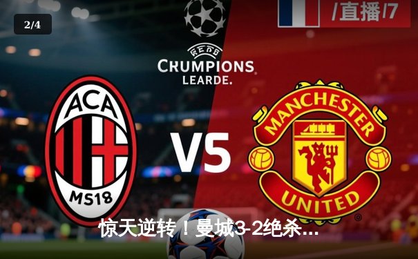 惊天逆转！曼城3-2绝杀拜仁，哈兰德双响锁定欧冠四强席位 - 2