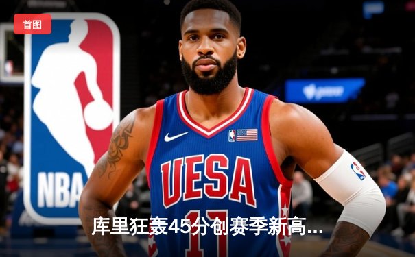 库里狂轰45分创赛季新高，勇士加时险胜绿军延续主场不败神话
