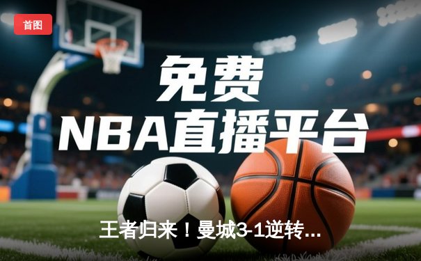 王者归来！曼城3-1逆转曼联，哈兰德双响锁定胜局