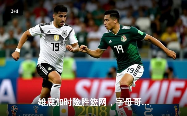 雄鹿加时险胜篮网，字母哥44+14统治关键战，杜兰特空砍32分 - 3