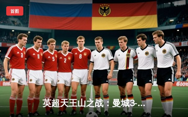 英超天王山之战：曼城3-1力克阿森纳，哈兰德双响主导战局