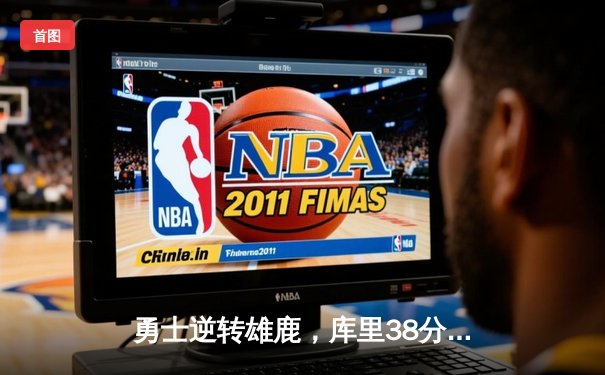 勇士逆转雄鹿，库里38分创赛季新高，克莱关键三分锁定胜局