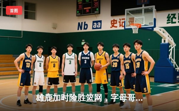 雄鹿加时险胜篮网，字母哥44分主宰关键时刻