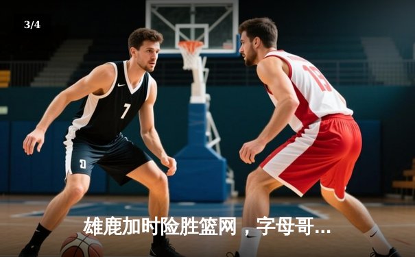 雄鹿加时险胜篮网，字母哥44分主宰关键时刻 - 3