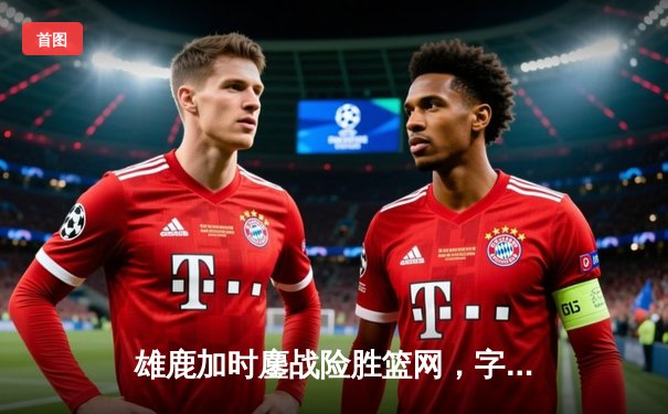 雄鹿加时鏖战险胜篮网，字母哥44分率队捍卫主场