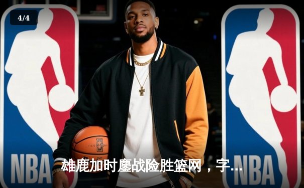 雄鹿加时鏖战险胜篮网，字母哥44分率队捍卫主场 - 4