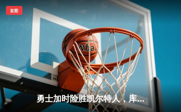 勇士加时险胜凯尔特人，库里狂砍43分上演三分雨