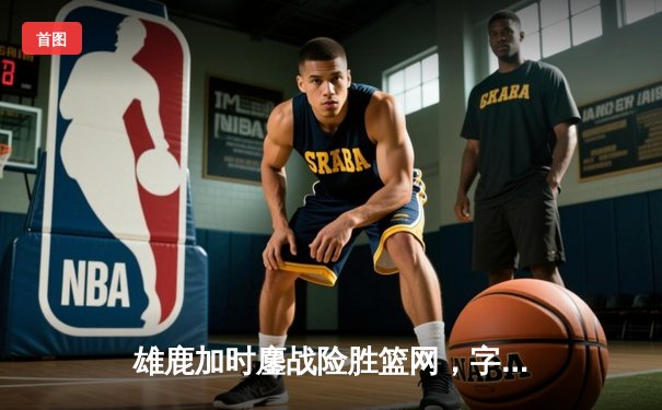 雄鹿加时鏖战险胜篮网，字母哥44分主宰关键时刻