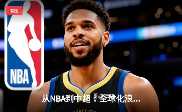 从NBA到中超：全球化浪潮下体育产业的变革与机遇