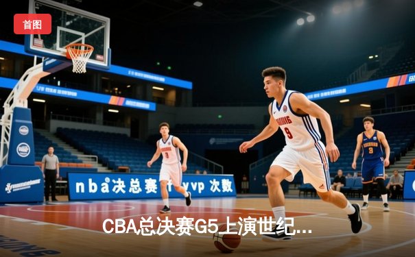 CBA总决赛G5上演世纪逆转 辽宁本钢加时险胜广东宏远夺队史第四冠