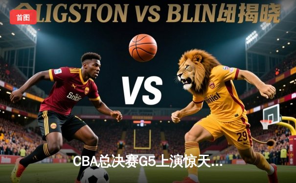 CBA总决赛G5上演惊天逆转 辽宁本钢加时险胜广东宏远夺队史第三冠