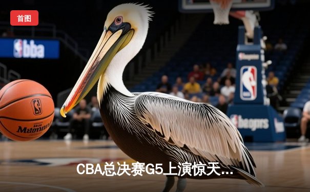 CBA总决赛G5上演惊天逆转 辽宁本钢加时险胜广东宏远夺队史第三冠