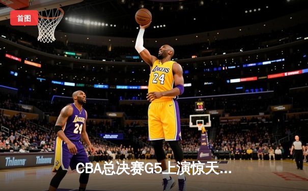 CBA总决赛G5上演惊天逆转 辽宁本钢加时险胜广东宏远夺队史第三冠