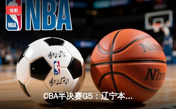 CBA半决赛G5：辽宁本钢加时逆转广东宏远 赵继伟33+9+6率队挺进总决赛