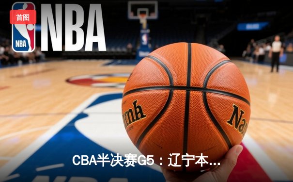 CBA半决赛G5：辽宁本钢加时逆转广东宏远 赵继伟33+9+6率队挺进总决赛